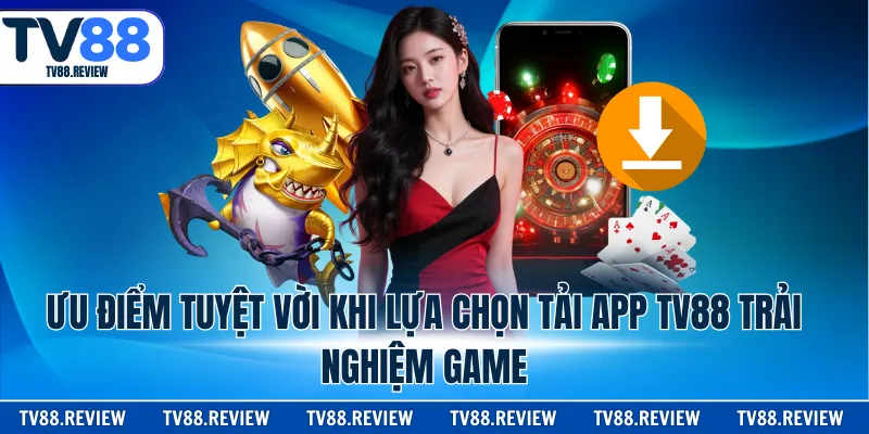 Ưu điểm tuyệt vời khi lựa chọn tải app TV88 trải nghiệm game
